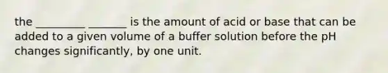 the _________ _______ is the amount of acid or base that can be added to a given volume of a buffer solution before the pH changes significantly, by one unit.