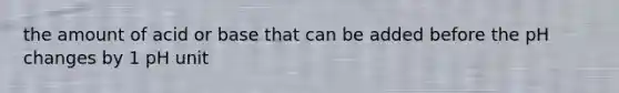 the amount of acid or base that can be added before the pH changes by 1 pH unit