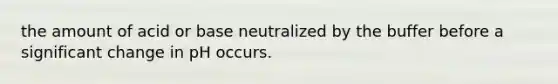 the amount of acid or base neutralized by the buffer before a significant change in pH occurs.