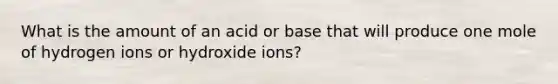 What is the amount of an acid or base that will produce one mole of hydrogen ions or hydroxide ions?