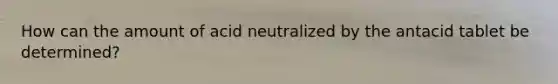 How can the amount of acid neutralized by the antacid tablet be determined?