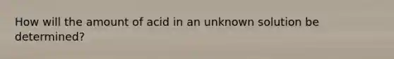 How will the amount of acid in an unknown solution be determined?