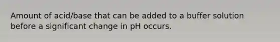 Amount of acid/base that can be added to a buffer solution before a significant change in pH occurs.