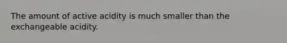 The amount of active acidity is much smaller than the exchangeable acidity.