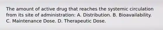 The amount of active drug that reaches the systemic circulation from its site of administration: A. Distribution. B. Bioavailability. C. Maintenance Dose. D. Therapeutic Dose.