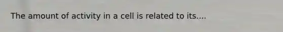 The amount of activity in a cell is related to its....