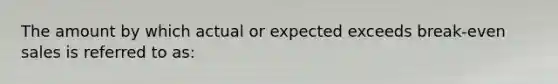 The amount by which actual or expected exceeds break-even sales is referred to as: