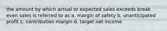 the amount by which actual or expected sales exceeds break even sales is referred to as a. <a href='https://www.questionai.com/knowledge/kzdyOdD4hN-margin-of-safety' class='anchor-knowledge'>margin of safety</a> b. unanticipated profit c. contribution margin d. target net income