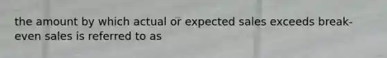 the amount by which actual or expected sales exceeds break-even sales is referred to as