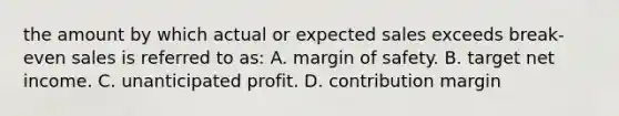 the amount by which actual or expected sales exceeds break-even sales is referred to as: A. margin of safety. B. target net income. C. unanticipated profit. D. contribution margin