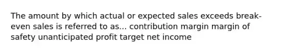 The amount by which actual or expected sales exceeds break-even sales is referred to as... contribution margin margin of safety unanticipated profit target net income