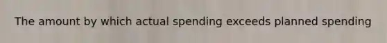 The amount by which actual spending exceeds planned spending