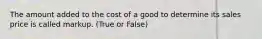 The amount added to the cost of a good to determine its sales price is called markup. (True or False)