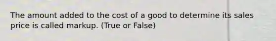 The amount added to the cost of a good to determine its sales price is called markup. (True or False)