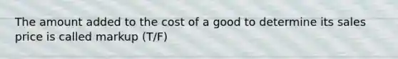 The amount added to the cost of a good to determine its sales price is called markup (T/F)