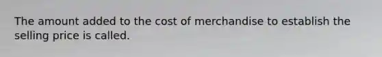 The amount added to the cost of merchandise to establish the selling price is called.