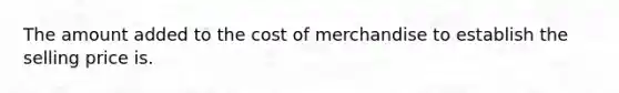 The amount added to the cost of merchandise to establish the selling price is.