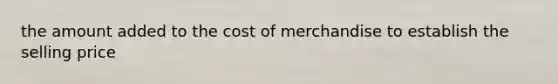 the amount added to the cost of merchandise to establish the selling price