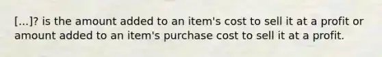 [...]? is the amount added to an item's cost to sell it at a profit or amount added to an item's purchase cost to sell it at a profit.