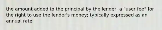 the amount added to the principal by the lender; a "user fee" for the right to use the lender's money; typically expressed as an annual rate