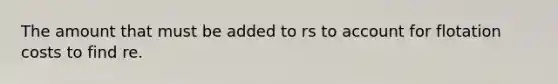 The amount that must be added to rs to account for flotation costs to find re.