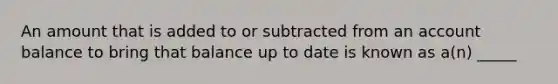 An amount that is added to or subtracted from an account balance to bring that balance up to date is known as a(n) _____