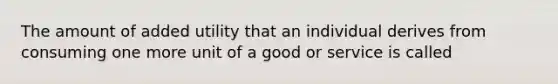 The amount of added utility that an individual derives from consuming one more unit of a good or service is called