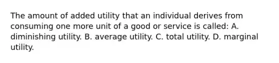 The amount of added utility that an individual derives from consuming one more unit of a good or service is called: A. diminishing utility. B. average utility. C. total utility. D. marginal utility.