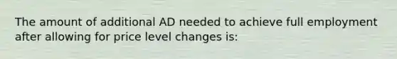 The amount of additional AD needed to achieve full employment after allowing for price level changes is: