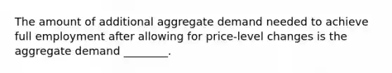 The amount of additional aggregate demand needed to achieve full employment after allowing for price-level changes is the aggregate demand ________.