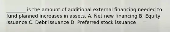 ________ is the amount of additional external financing needed to fund planned increases in assets. A. Net new financing B. Equity issuance C. Debt issuance D. Preferred stock issuance