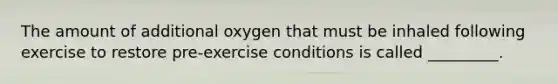 The amount of additional oxygen that must be inhaled following exercise to restore pre-exercise conditions is called _________.