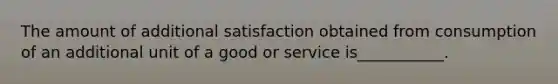 The amount of additional satisfaction obtained from consumption of an additional unit of a good or service is___________.