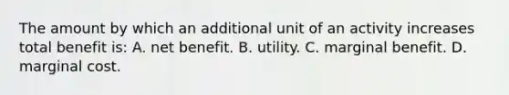 The amount by which an additional unit of an activity increases total benefit is: A. net benefit. B. utility. C. marginal benefit. D. marginal cost.