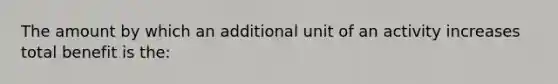 The amount by which an additional unit of an activity increases total benefit is the: