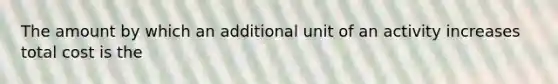 The amount by which an additional unit of an activity increases total cost is the