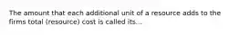 The amount that each additional unit of a resource adds to the firms total (resource) cost is called its...