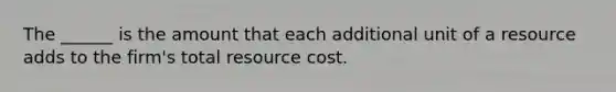 The ______ is the amount that each additional unit of a resource adds to the firm's total resource cost.