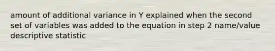 amount of additional variance in Y explained when the second set of variables was added to the equation in step 2 name/value descriptive statistic