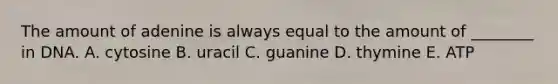 The amount of adenine is always equal to the amount of ________ in DNA. A. cytosine B. uracil C. guanine D. thymine E. ATP