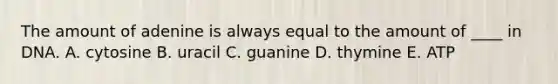 The amount of adenine is always equal to the amount of ____ in DNA. A. cytosine B. uracil C. guanine D. thymine E. ATP