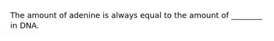 The amount of adenine is always equal to the amount of ________ in DNA.