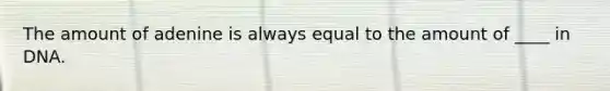 The amount of adenine is always equal to the amount of ____ in DNA.