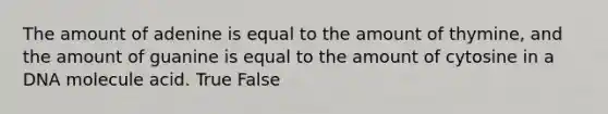 The amount of adenine is equal to the amount of thymine, and the amount of guanine is equal to the amount of cytosine in a DNA molecule acid. True False