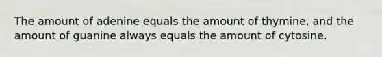 The amount of adenine equals the amount of thymine, and the amount of guanine always equals the amount of cytosine.
