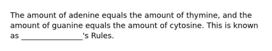 The amount of adenine equals the amount of thymine, and the amount of guanine equals the amount of cytosine. This is known as ________________'s Rules.