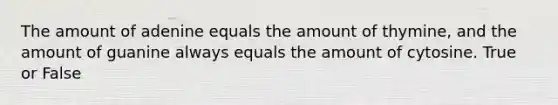 The amount of adenine equals the amount of thymine, and the amount of guanine always equals the amount of cytosine. True or False