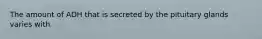The amount of ADH that is secreted by the pituitary glands varies with