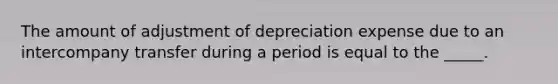 The amount of adjustment of depreciation expense due to an intercompany transfer during a period is equal to the _____.