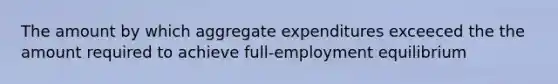 The amount by which aggregate expenditures exceeced the the amount required to achieve full-employment equilibrium